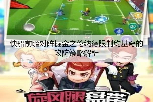 快船前瞻对阵掘金之伦纳德限制约基奇的攻防策略解析