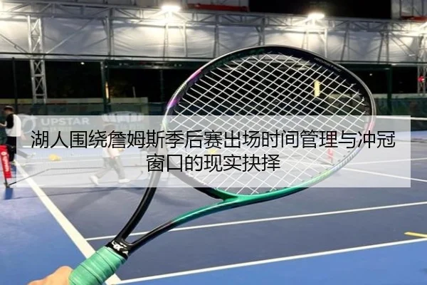 湖人围绕詹姆斯季后赛出场时间管理与冲冠窗口的现实抉择