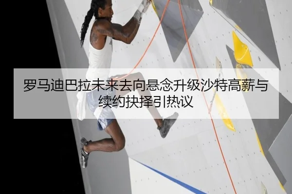 罗马迪巴拉未来去向悬念升级沙特高薪与续约抉择引热议