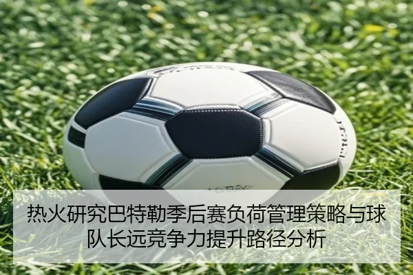 热火研究巴特勒季后赛负荷管理策略与球队长远竞争力提升路径分析