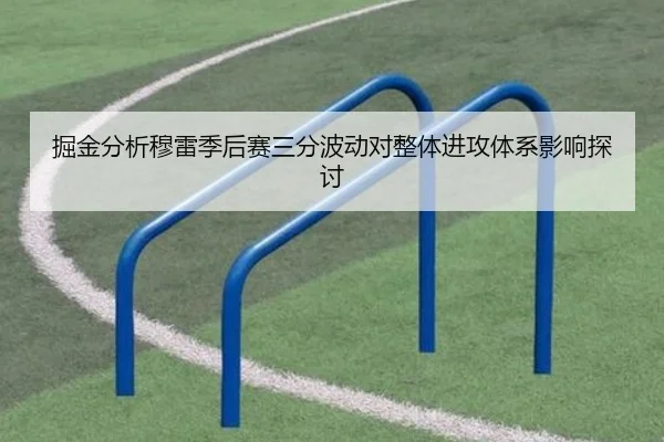 掘金分析穆雷季后赛三分波动对整体进攻体系影响探讨（kaiyun）
