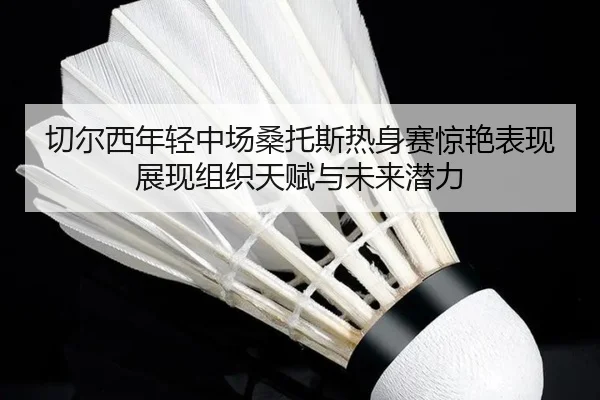 切尔西年轻中场桑托斯热身赛惊艳表现展现组织天赋与未来潜力 - kaiyun